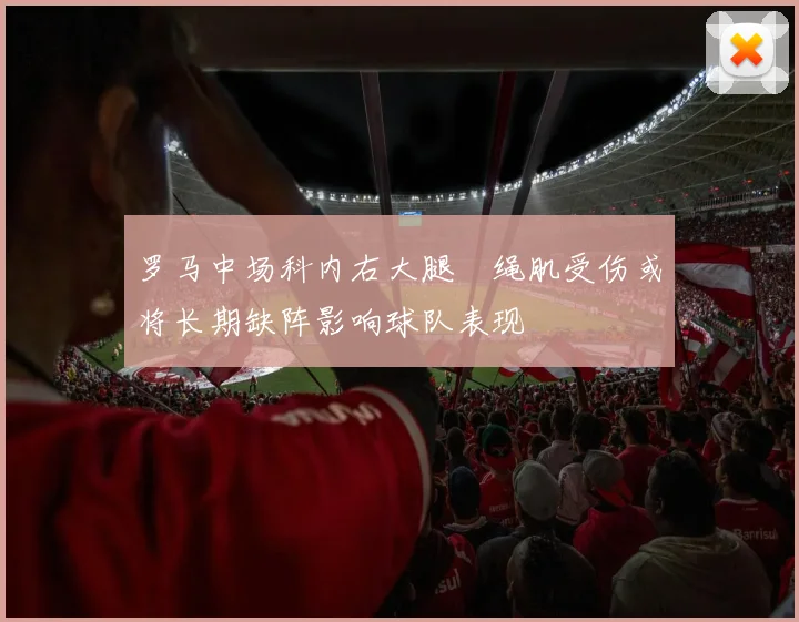 罗马中场科内右大腿腘绳肌受伤或将长期缺阵影响球队表现
