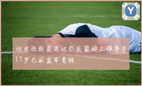 切尔西新星昆达引发葡超三强争夺17岁已获蓝军青睐