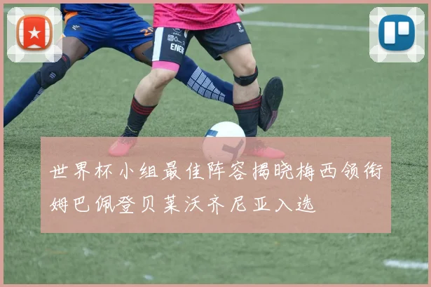世界杯小组最佳阵容揭晓梅西领衔姆巴佩登贝莱沃齐尼亚入选