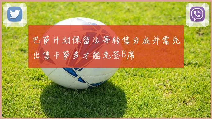 巴萨计划保留法蒂转售分成并需先出售卡萨多才能免签B席