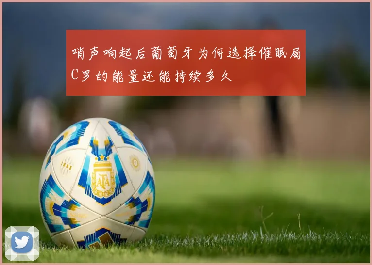哨声响起后葡萄牙为何选择催眠局C罗的能量还能持续多久