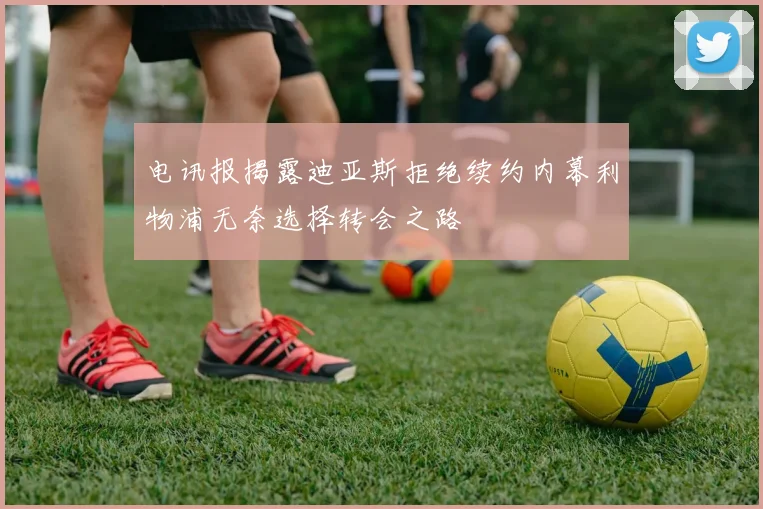 电讯报揭露迪亚斯拒绝续约内幕利物浦无奈选择转会之路