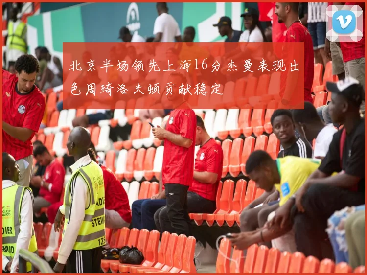 北京半场领先上海16分杰曼表现出色周琦洛夫顿贡献稳定