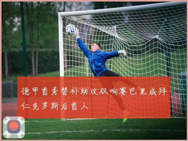 德甲首秀替补助攻双响赛巴里成拜仁克罗斯后首人