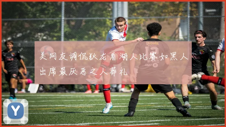 美网友调侃狄龙看湖人比赛如黑人出席最厌恶之人葬礼