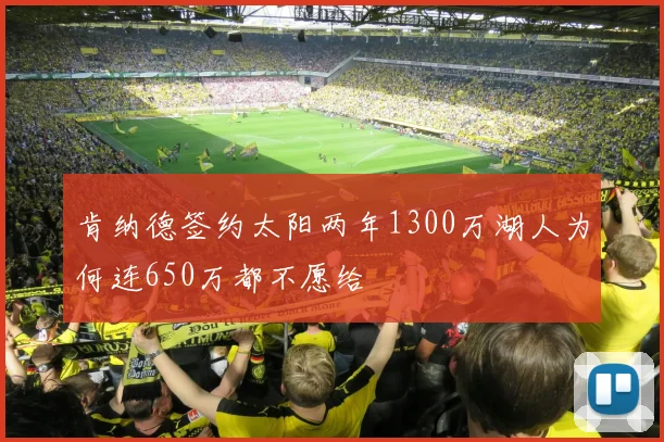 肯纳德签约太阳两年1300万湖人为何连650万都不愿给