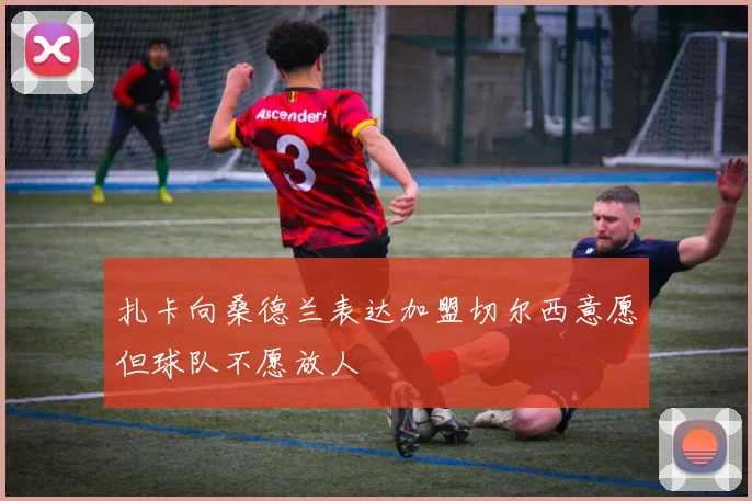扎卡向桑德兰表达加盟切尔西意愿但球队不愿放人