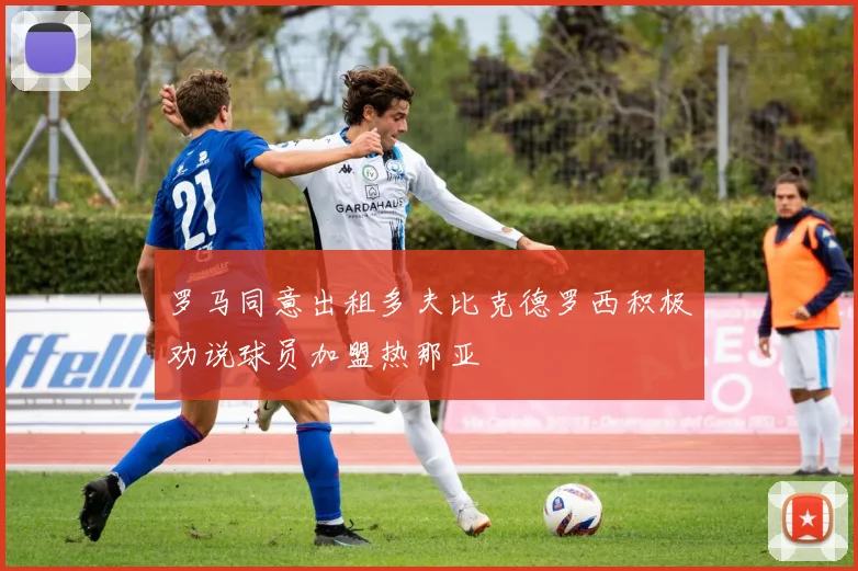罗马同意出租多夫比克德罗西积极劝说球员加盟热那亚