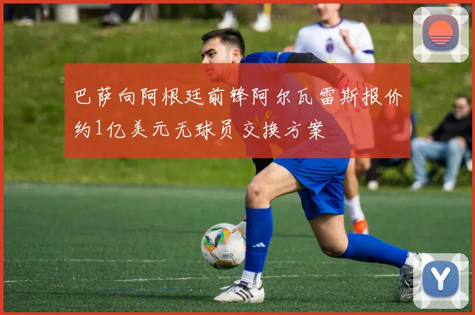 巴萨向阿根廷前锋阿尔瓦雷斯报价约1亿美元无球员交换方案