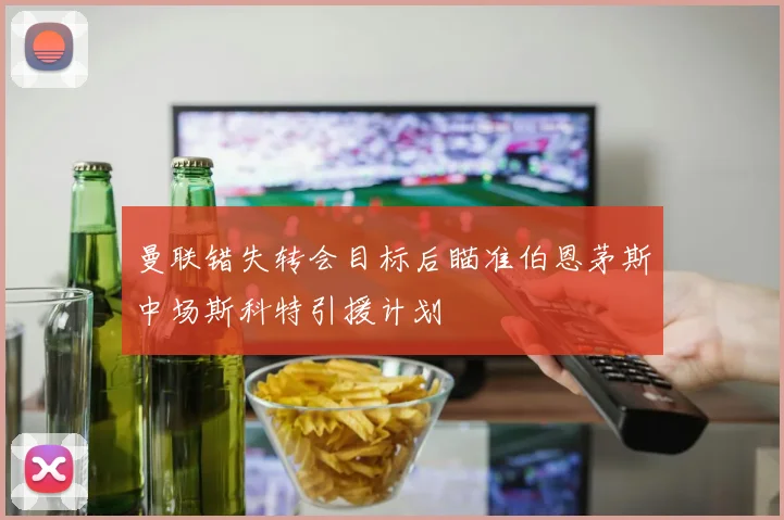 曼联错失转会目标后瞄准伯恩茅斯中场斯科特引援计划