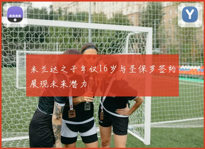 米兰达之子年仅16岁与圣保罗签约展现未来潜力