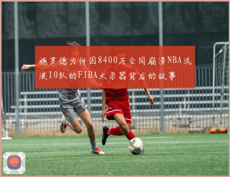 施罗德为何因8400万合同崩溃NBA流浪10队的FIBA大杀器背后的故事