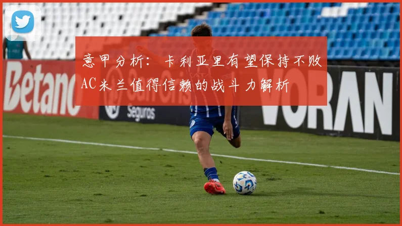 意甲分析：卡利亚里有望保持不败AC米兰值得信赖的战斗力解析