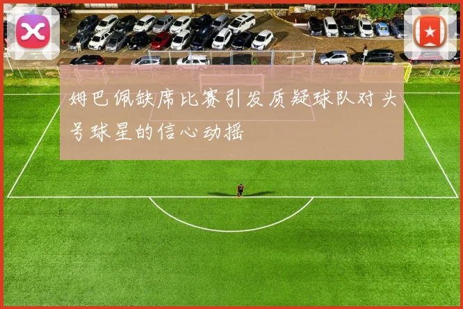 姆巴佩缺席比赛引发质疑球队对头号球星的信心动摇