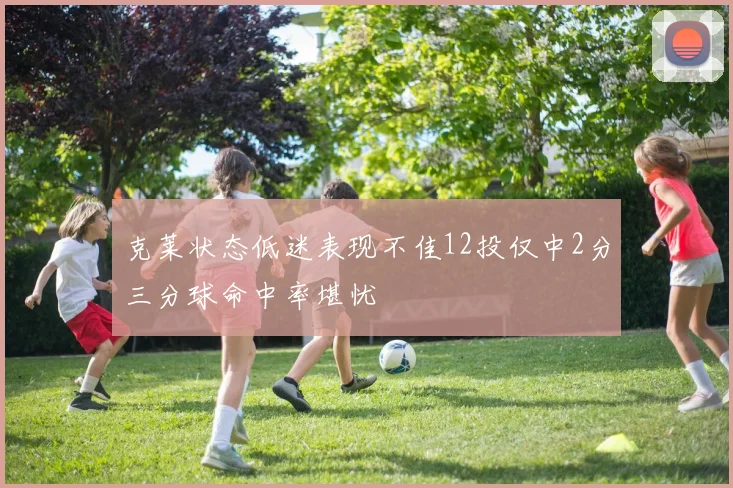 克莱状态低迷表现不佳12投仅中2分三分球命中率堪忧
