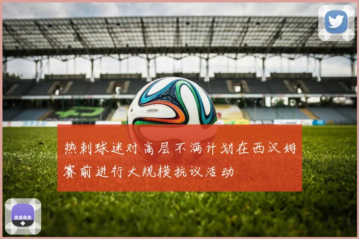 热刺球迷对高层不满计划在西汉姆赛前进行大规模抗议活动