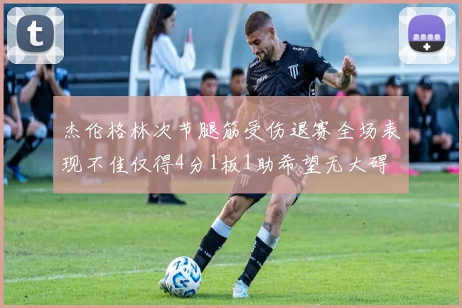 杰伦格林次节腿筋受伤退赛全场表现不佳仅得4分1板1助希望无大碍