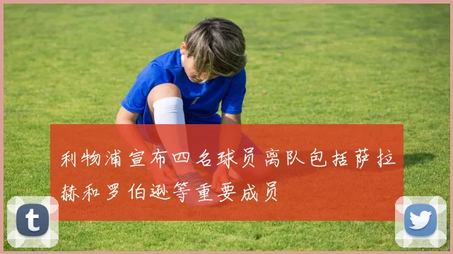 利物浦宣布四名球员离队包括萨拉赫和罗伯逊等重要成员