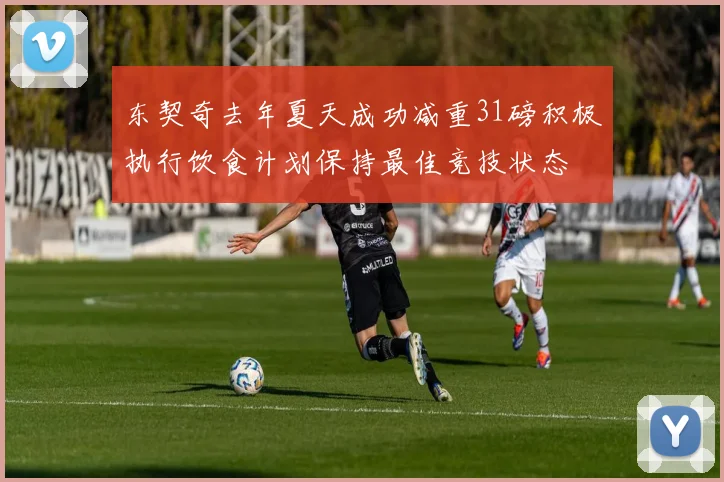 东契奇去年夏天成功减重31磅积极执行饮食计划保持最佳竞技状态