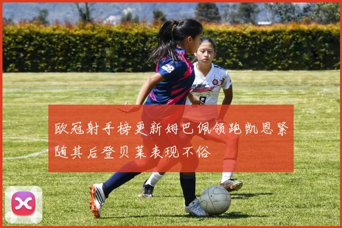 欧冠射手榜更新姆巴佩领跑凯恩紧随其后登贝莱表现不俗