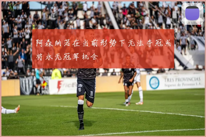 阿森纳若在当前形势下无法夺冠或将永无冠军机会