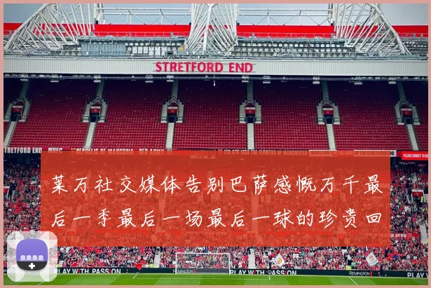 莱万社交媒体告别巴萨感慨万千最后一季最后一场最后一球的珍贵回忆
