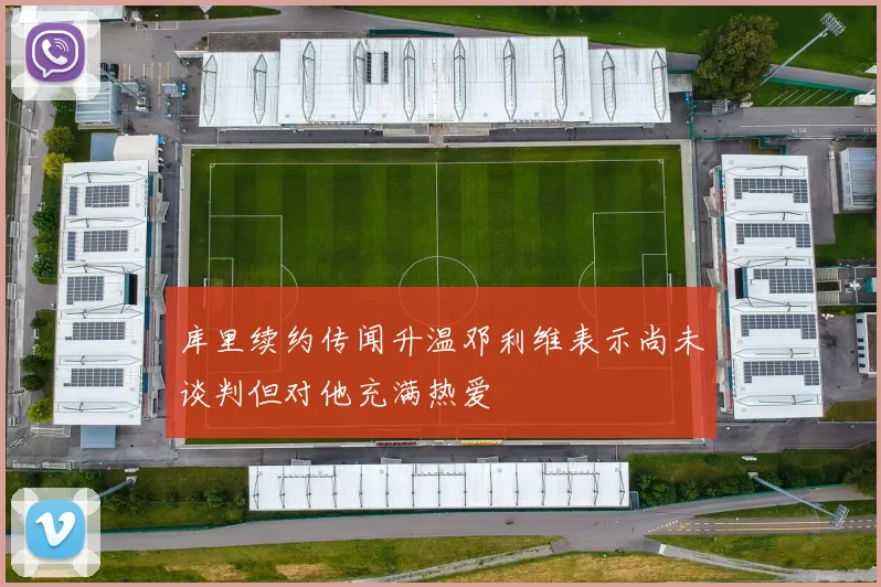 库里续约传闻升温邓利维表示尚未谈判但对他充满热爱