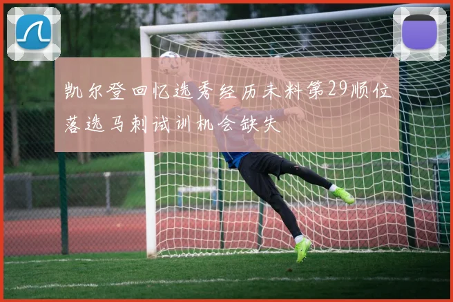凯尔登回忆选秀经历未料第29顺位落选马刺试训机会缺失