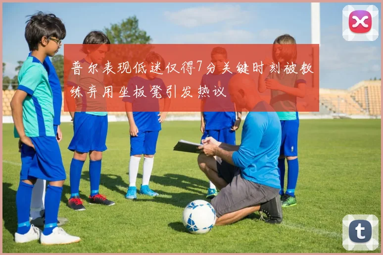 普尔表现低迷仅得7分关键时刻被教练弃用坐板凳引发热议