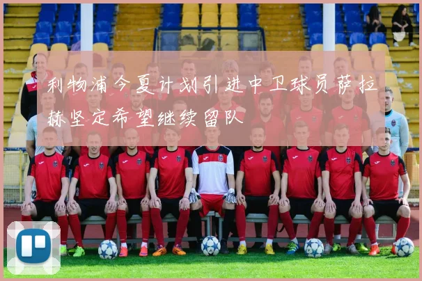 利物浦今夏计划引进中卫球员萨拉赫坚定希望继续留队