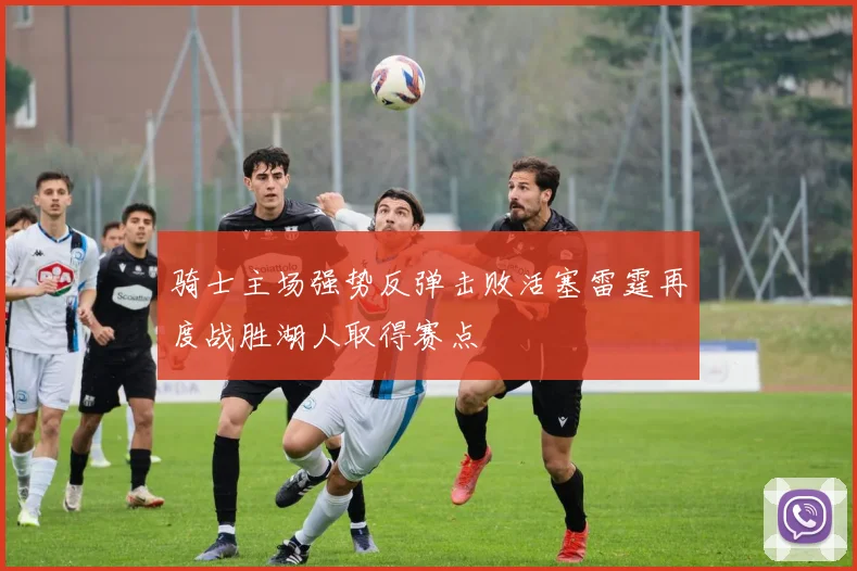 骑士主场强势反弹击败活塞雷霆再度战胜湖人取得赛点