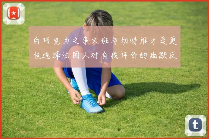 白巧克力之争文班与切特谁才是更佳选择法国人对自我评价的幽默反思