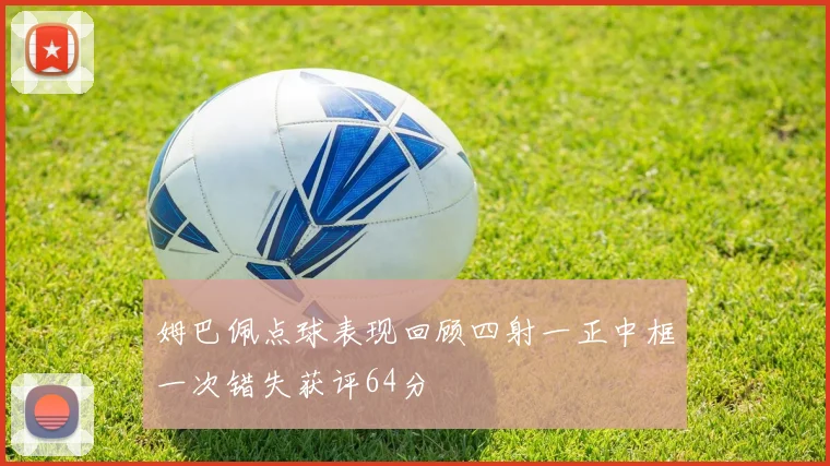 姆巴佩点球表现回顾四射一正中框一次错失获评64分