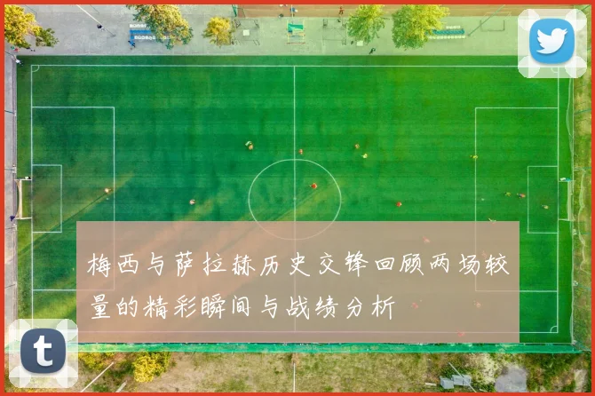 梅西与萨拉赫历史交锋回顾两场较量的精彩瞬间与战绩分析