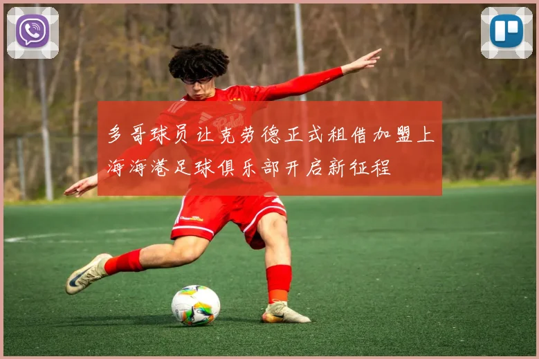 多哥球员让克劳德正式租借加盟上海海港足球俱乐部开启新征程